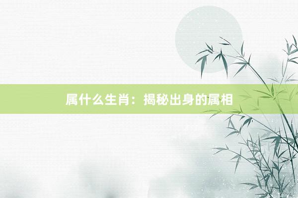 属什么生肖：揭秘出身的属相